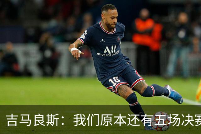 吉马良斯：我们原本还有五场决赛要踢，现在只剩下四场了