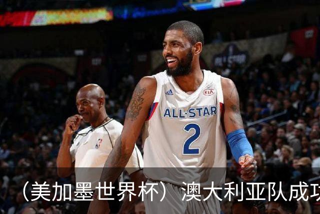 （美加墨世界杯）澳大利亚队成功突围 与美国队携手晋级淘汰赛