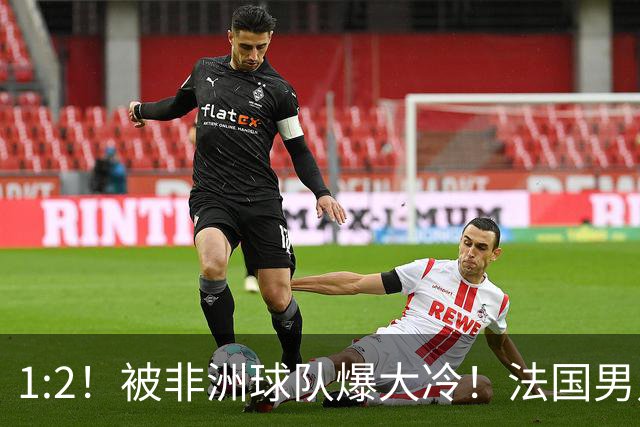 1:2！被非洲球队爆大冷！法国男足上演大热必倒，拿世界杯冠军悬了